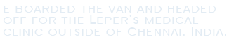 We boarded the van and headed off for the Leper's medical clinic outside of Chennai, India. 