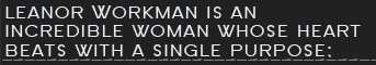 Eleanor Workman is an incredible woman whose heart beats with a single purpose;